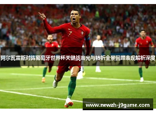 阿尔瓦雷斯对阵葡萄牙世界杯关键战高光与转折全景回顾表现解析深度