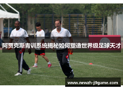 阿贾克斯青训系统揭秘如何塑造世界级足球天才 阿贾克斯青训系统揭秘如何塑造世界级足球天才
