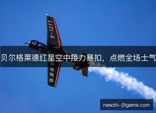 贝尔格莱德红星空中接力暴扣,点燃全场士气 贝尔格莱德红星空中接力暴扣,点燃全场士气
