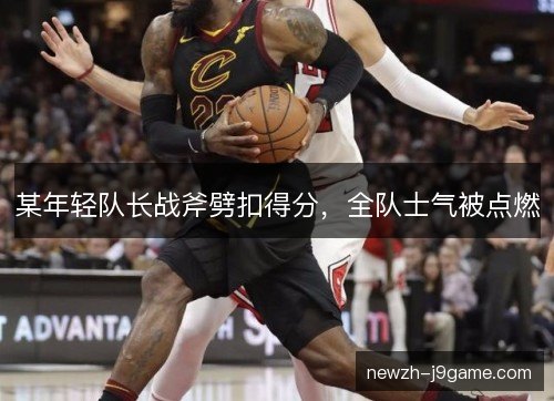 某年轻队长战斧劈扣得分，全队士气被点燃