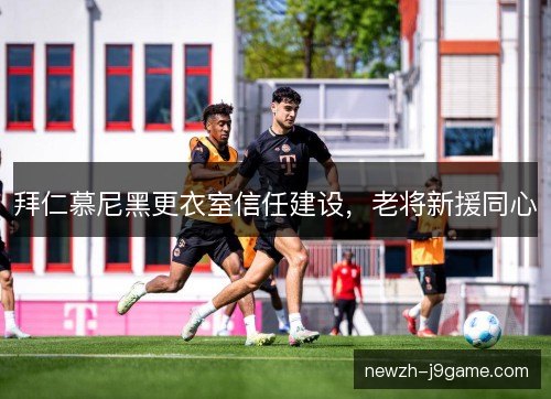 拜仁慕尼黑更衣室信任建设，老将新援同心