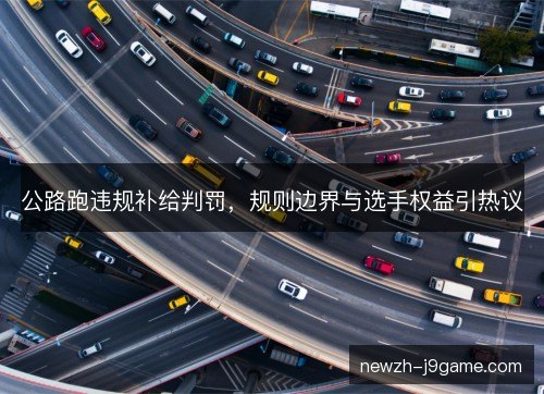 公路跑违规补给判罚,规则边界与选手权益引热议 公路跑违规补给判罚,规则边界与选手权益引热议