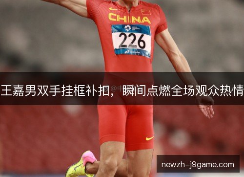 王嘉男双手挂框补扣，瞬间点燃全场观众热情